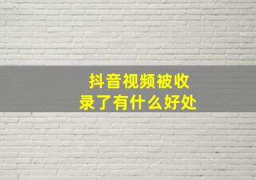 抖音视频被收录了有什么好处