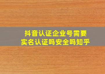 抖音认证企业号需要实名认证吗安全吗知乎