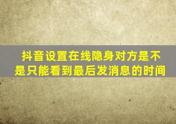 抖音设置在线隐身对方是不是只能看到最后发消息的时间