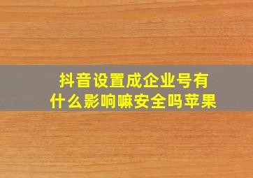 抖音设置成企业号有什么影响嘛安全吗苹果