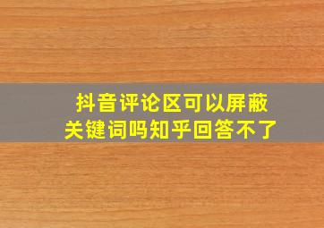 抖音评论区可以屏蔽关键词吗知乎回答不了