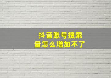 抖音账号搜索量怎么增加不了