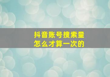 抖音账号搜索量怎么才算一次的