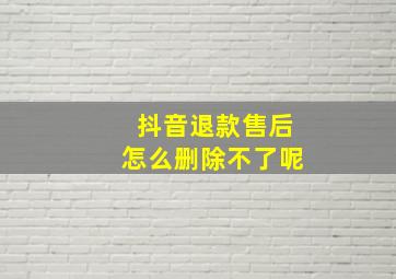 抖音退款售后怎么删除不了呢