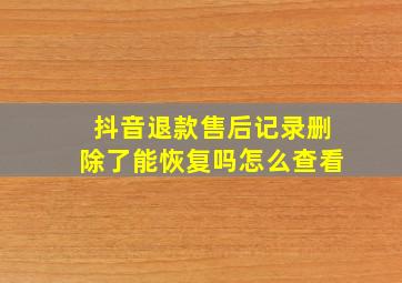 抖音退款售后记录删除了能恢复吗怎么查看