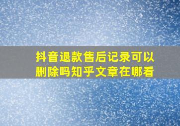 抖音退款售后记录可以删除吗知乎文章在哪看