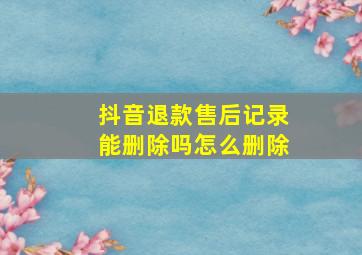 抖音退款售后记录能删除吗怎么删除