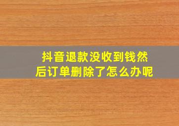 抖音退款没收到钱然后订单删除了怎么办呢