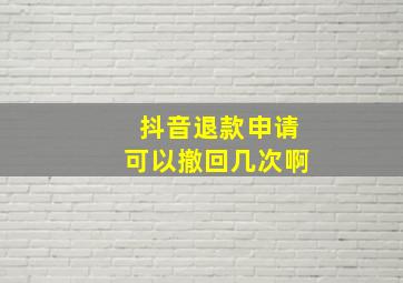 抖音退款申请可以撤回几次啊