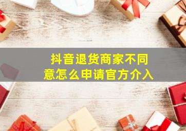 抖音退货商家不同意怎么申请官方介入