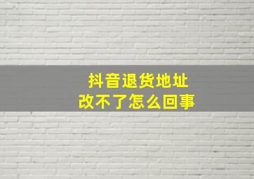 抖音退货地址改不了怎么回事