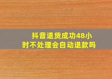 抖音退货成功48小时不处理会自动退款吗