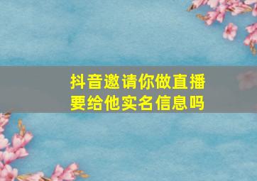 抖音邀请你做直播要给他实名信息吗