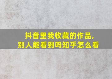 抖音里我收藏的作品,别人能看到吗知乎怎么看