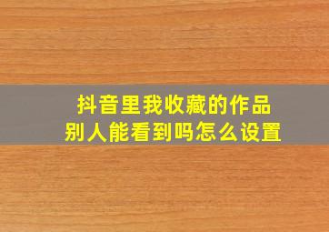 抖音里我收藏的作品别人能看到吗怎么设置