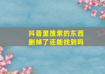 抖音里搜索的东西删掉了还能找到吗