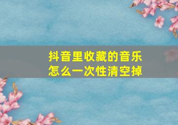 抖音里收藏的音乐怎么一次性清空掉