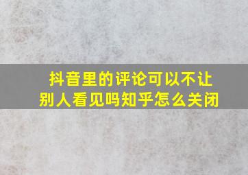 抖音里的评论可以不让别人看见吗知乎怎么关闭