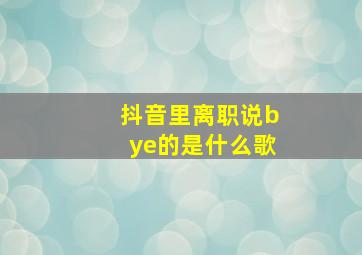 抖音里离职说bye的是什么歌