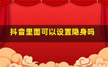 抖音里面可以设置隐身吗