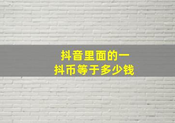 抖音里面的一抖币等于多少钱