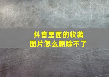 抖音里面的收藏图片怎么删除不了