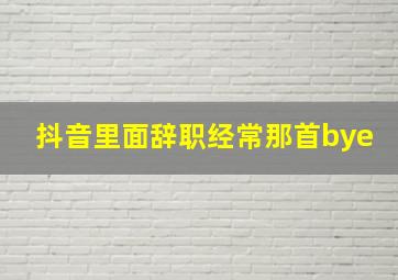 抖音里面辞职经常那首bye