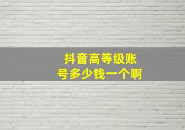 抖音高等级账号多少钱一个啊