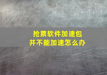 抢票软件加速包并不能加速怎么办