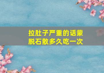 拉肚子严重的话蒙脱石散多久吃一次