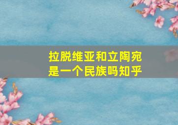 拉脱维亚和立陶宛是一个民族吗知乎