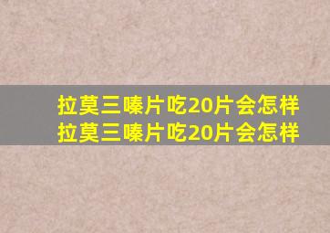 拉莫三嗪片吃20片会怎样拉莫三嗪片吃20片会怎样