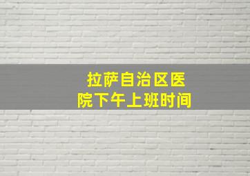 拉萨自治区医院下午上班时间