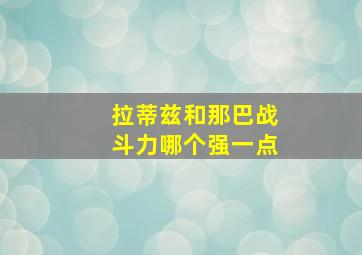 拉蒂兹和那巴战斗力哪个强一点