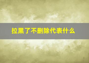 拉黑了不删除代表什么