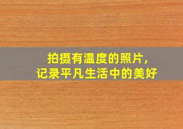 拍摄有温度的照片,记录平凡生活中的美好