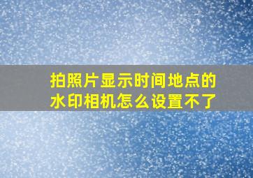 拍照片显示时间地点的水印相机怎么设置不了