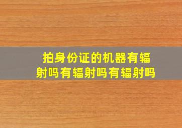 拍身份证的机器有辐射吗有辐射吗有辐射吗