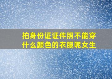 拍身份证证件照不能穿什么颜色的衣服呢女生