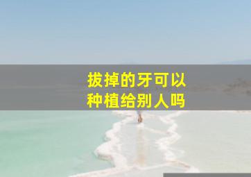 拔掉的牙可以种植给别人吗