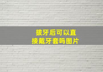 拔牙后可以直接戴牙套吗图片