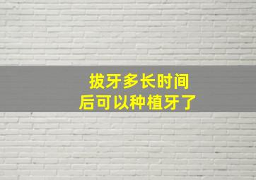 拔牙多长时间后可以种植牙了