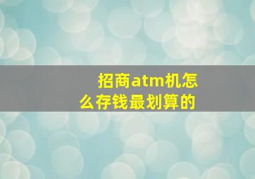 招商atm机怎么存钱最划算的