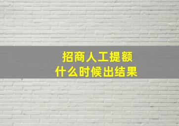 招商人工提额什么时候出结果