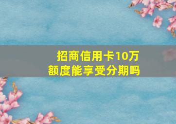 招商信用卡10万额度能享受分期吗