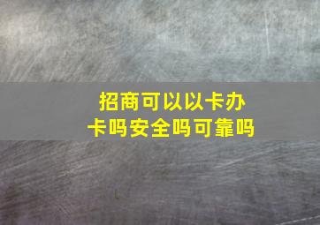 招商可以以卡办卡吗安全吗可靠吗