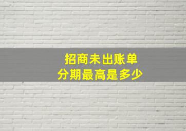 招商未出账单分期最高是多少