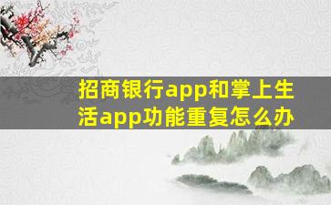 招商银行app和掌上生活app功能重复怎么办