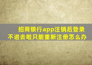 招商银行app注销后登录不进去啦只能重新注册怎么办