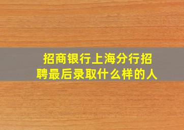 招商银行上海分行招聘最后录取什么样的人